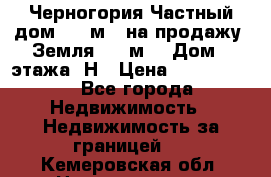 Черногория Частный дом 320 м2. на продажу. Земля 300 м2,  Дом 3 этажа. Н › Цена ­ 9 250 000 - Все города Недвижимость » Недвижимость за границей   . Кемеровская обл.,Новокузнецк г.